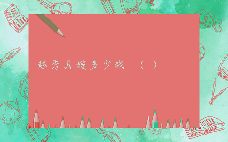 越秀月嫂多少钱 ()